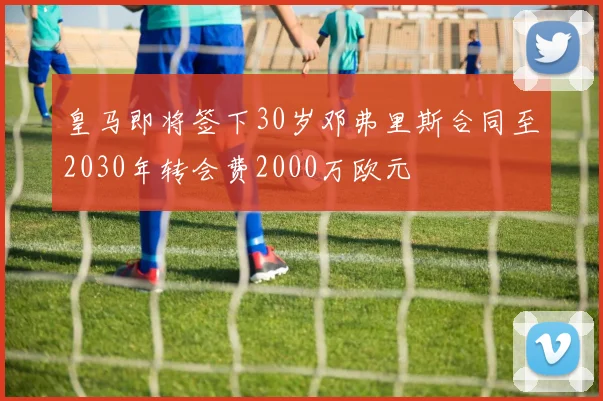 皇马即将签下30岁邓弗里斯合同至2030年转会费2000万欧元