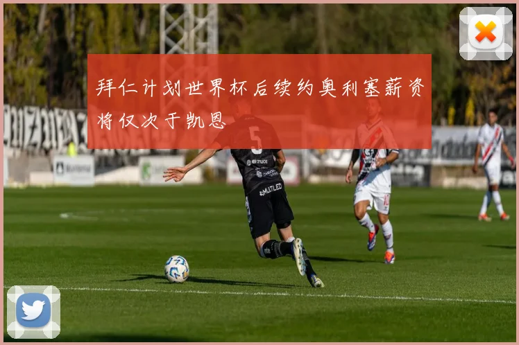 拜仁计划世界杯后续约奥利塞薪资将仅次于凯恩