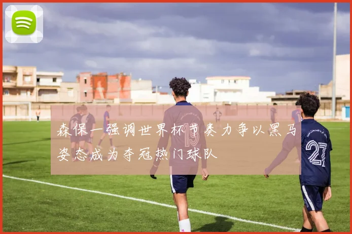 森保一强调世界杯节奏力争以黑马姿态成为夺冠热门球队