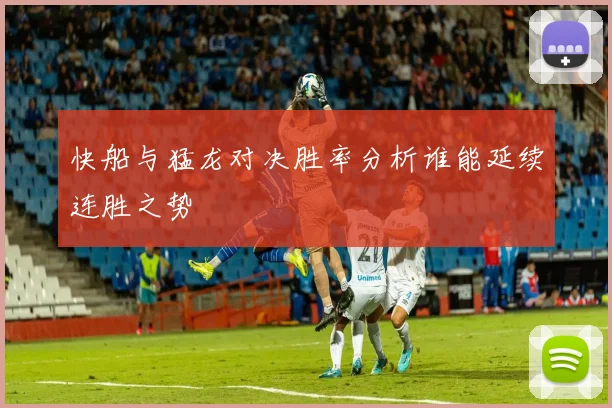 快船与猛龙对决胜率分析谁能延续连胜之势