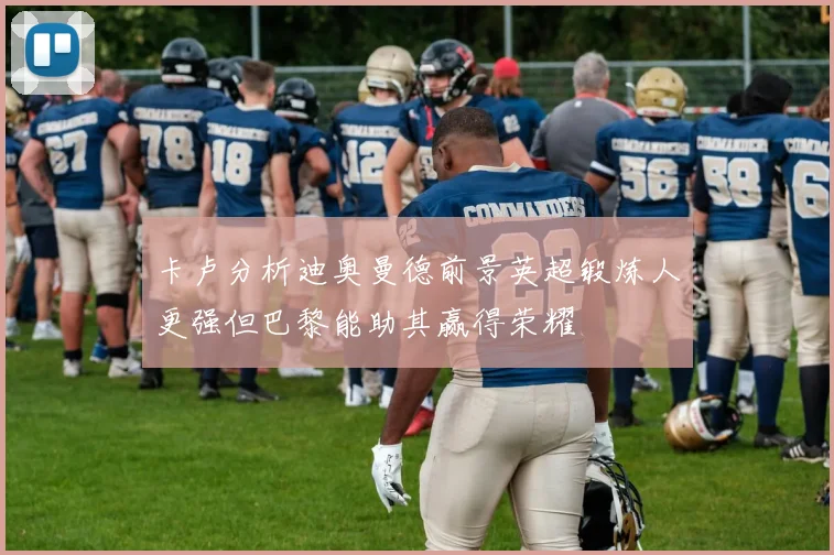 卡卢分析迪奥曼德前景英超锻炼人更强但巴黎能助其赢得荣耀
