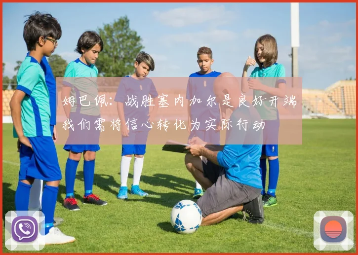 姆巴佩：战胜塞内加尔是良好开端我们需将信心转化为实际行动