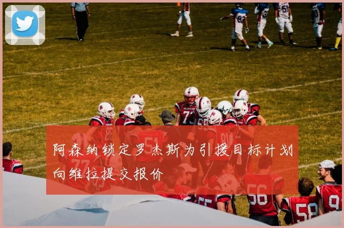阿森纳锁定罗杰斯为引援目标计划向维拉提交报价