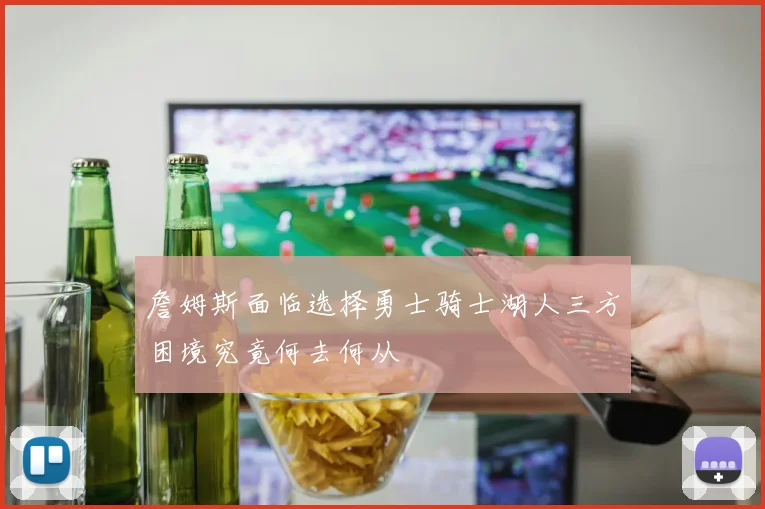 詹姆斯面临选择勇士骑士湖人三方困境究竟何去何从