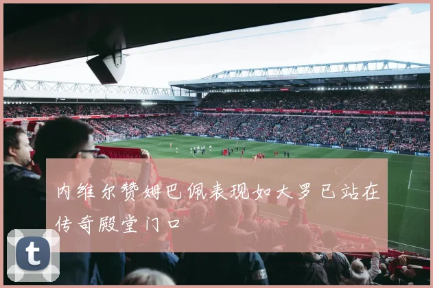 内维尔赞姆巴佩表现如大罗已站在传奇殿堂门口