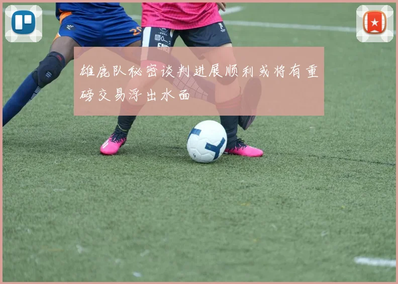 雄鹿队秘密谈判进展顺利或将有重磅交易浮出水面
