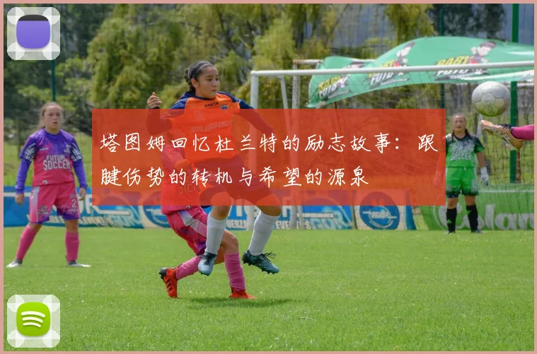 塔图姆回忆杜兰特的励志故事：跟腱伤势的转机与希望的源泉