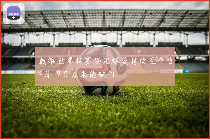 戴维世界杯赛场进球荒持续至今自4月19日后未能破门