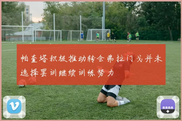 帕奎塔积极推动转会弗拉门戈并未选择罢训继续训练努力