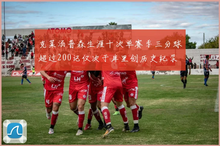 克莱汤普森生涯十次单赛季三分球超过200记仅次于库里创历史纪录
