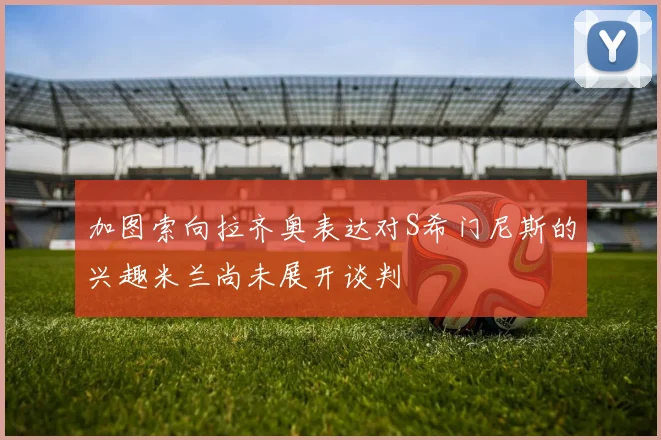 加图索向拉齐奥表达对S希门尼斯的兴趣米兰尚未展开谈判