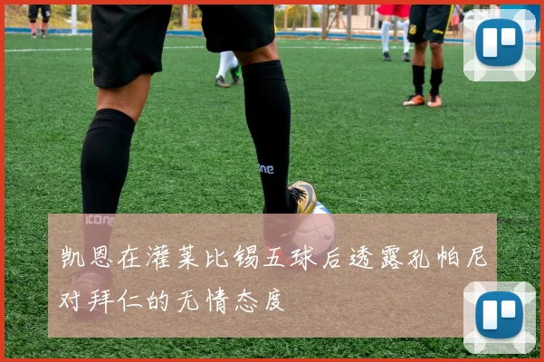 凯恩在灌莱比锡五球后透露孔帕尼对拜仁的无情态度
