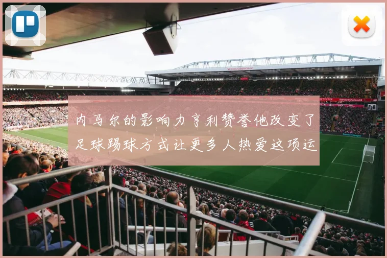 内马尔的影响力亨利赞誉他改变了足球踢球方式让更多人热爱这项运动
