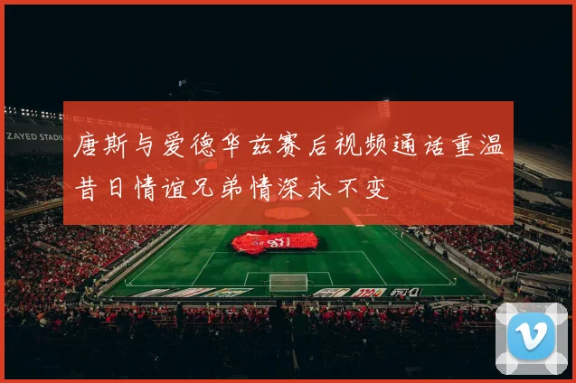 唐斯与爱德华兹赛后视频通话重温昔日情谊兄弟情深永不变