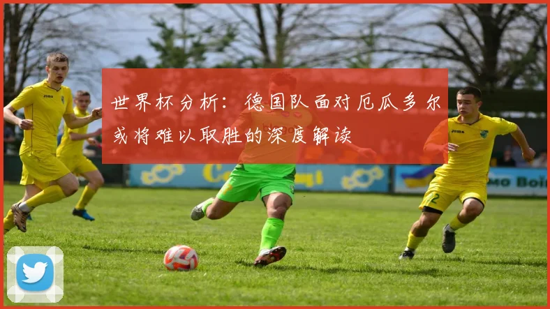 世界杯分析：德国队面对厄瓜多尔或将难以取胜的深度解读