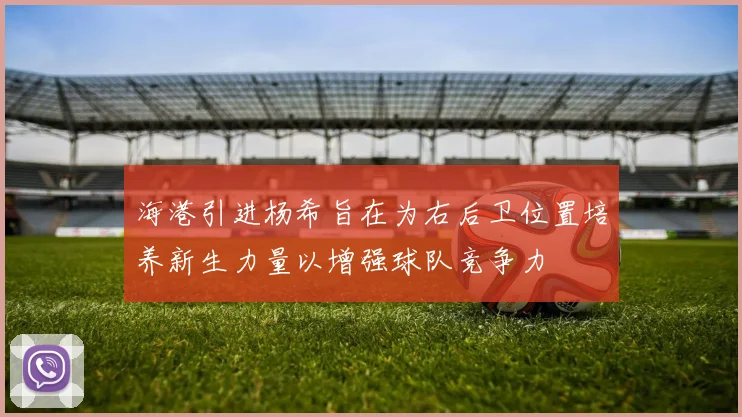 海港引进杨希旨在为右后卫位置培养新生力量以增强球队竞争力